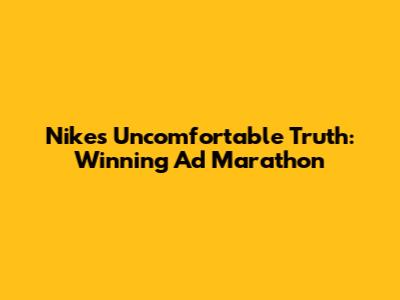 Nike's Uncomfortable Truth: Winning Ad Marathon