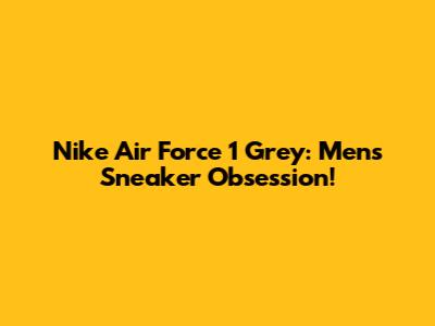 Nike Air Force 1 Grey: Men's Sneaker Obsession!