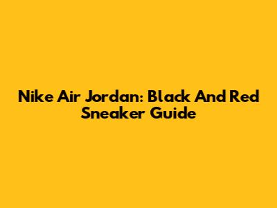 Nike Air Jordan: Black And Red Sneaker Guide