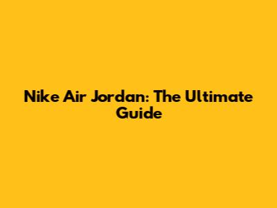 Nike Air Jordan: The Ultimate Guide