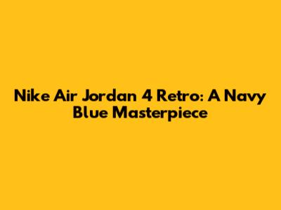 Nike Air Jordan 4 Retro: A Navy Blue Masterpiece