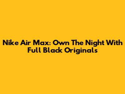 Nike Air Max: Own The Night With Full Black Originals