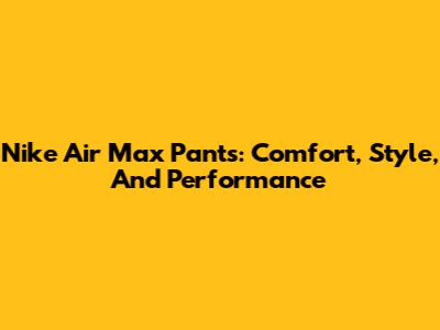 Nike Air Max Pants: Comfort, Style, And Performance