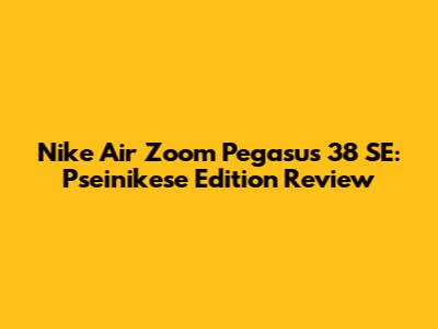 Nike Air Zoom Pegasus 38 SE: Pseinikese Edition Review