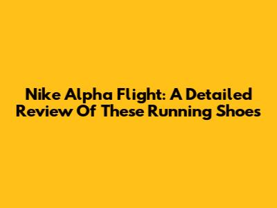 Nike Alpha Flight: A Detailed Review Of These Running Shoes