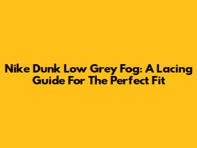Nike Dunk Low Grey Fog: A Lacing Guide For The Perfect Fit