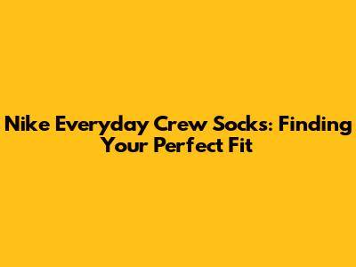 Nike Everyday Crew Socks: Finding Your Perfect Fit