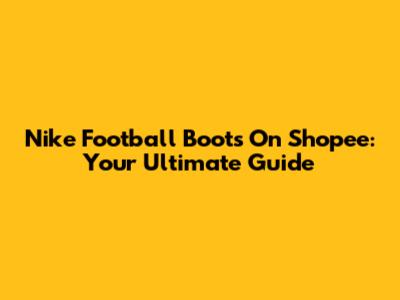Nike Football Boots On Shopee: Your Ultimate Guide