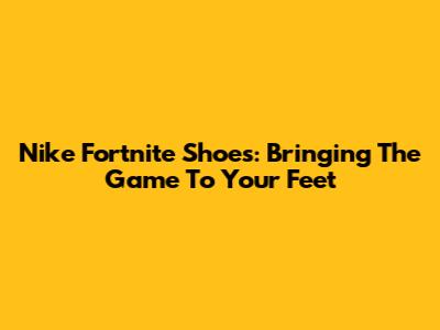Nike Fortnite Shoes: Bringing The Game To Your Feet