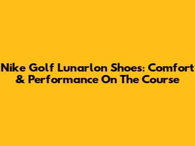Nike Golf Lunarlon Shoes: Comfort & Performance On The Course