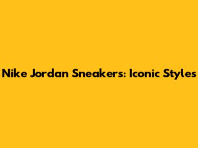 Nike Jordan Sneakers: Iconic Styles