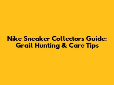 Nike Sneaker Collector's Guide: Grail Hunting & Care Tips