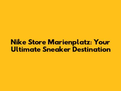 Nike Store Marienplatz: Your Ultimate Sneaker Destination