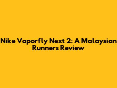 Nike Vaporfly Next 2: A Malaysian Runner's Review