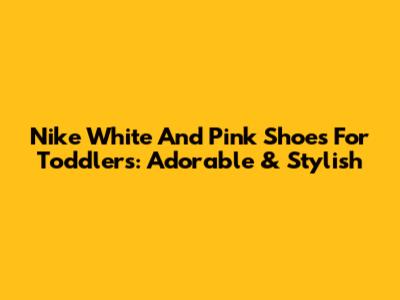 Nike White And Pink Shoes For Toddlers: Adorable & Stylish