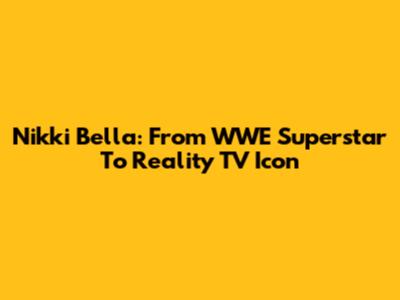 Nikki Bella: From WWE Superstar To Reality TV Icon