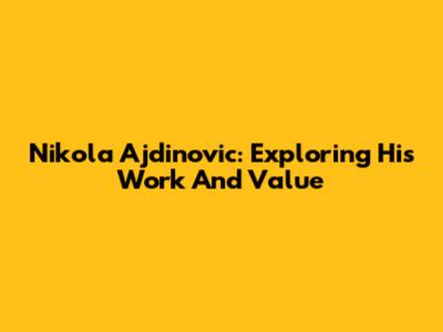 Nikola Ajdinovic: Exploring His Work And Value