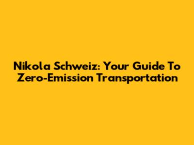 Nikola Schweiz: Your Guide To Zero-Emission Transportation