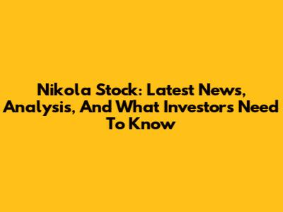Nikola Stock: Latest News, Analysis, And What Investors Need To Know