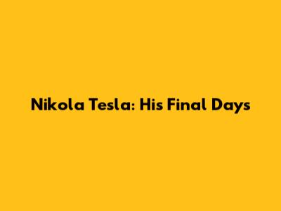 Nikola Tesla: His Final Days