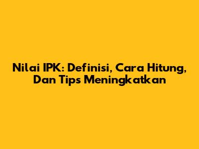 Nilai IPK: Definisi, Cara Hitung, Dan Tips Meningkatkan