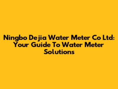 Ningbo Dejia Water Meter Co Ltd: Your Guide To Water Meter Solutions