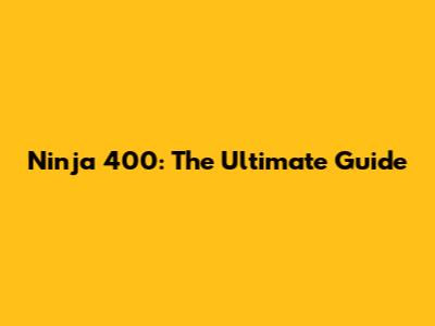 Ninja 400: The Ultimate Guide