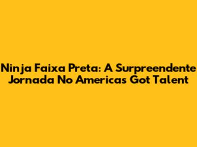 Ninja Faixa Preta: A Surpreendente Jornada No America's Got Talent