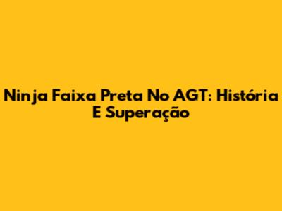 Ninja Faixa Preta No AGT: História E Superação