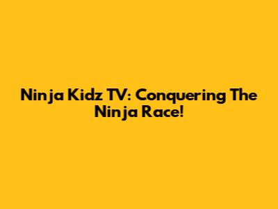 Ninja Kidz TV: Conquering The Ninja Race!