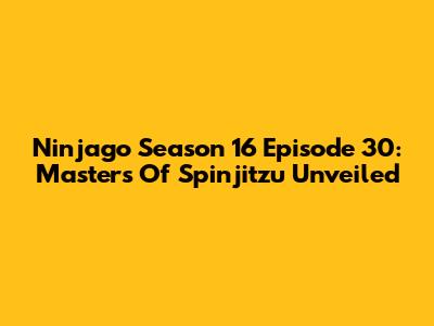 Ninjago Season 16 Episode 30: Masters Of Spinjitzu Unveiled