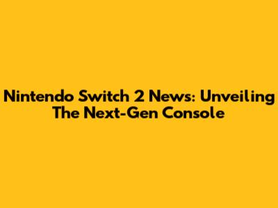 Nintendo Switch 2 News: Unveiling The Next-Gen Console