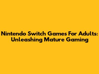 Nintendo Switch Games For Adults: Unleashing Mature Gaming