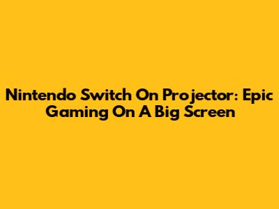 Nintendo Switch On Projector: Epic Gaming On A Big Screen