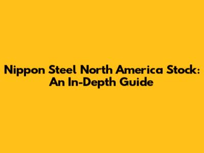 Nippon Steel North America Stock: An In-Depth Guide