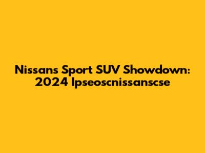 Nissan's Sport SUV Showdown: 2024 Ipseoscnissanscse