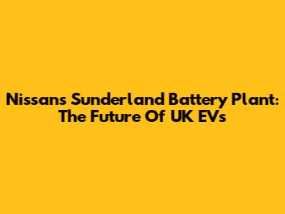 Nissan's Sunderland Battery Plant: The Future Of UK EVs