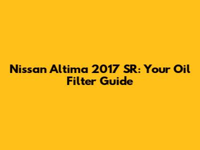 Nissan Altima 2017 SR: Your Oil Filter Guide