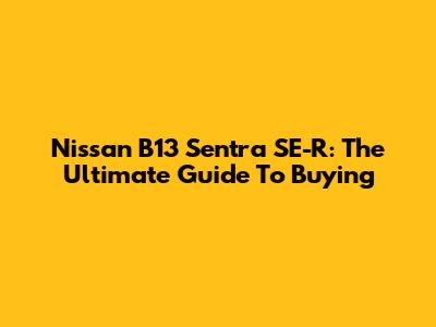 Nissan B13 Sentra SE-R: The Ultimate Guide To Buying