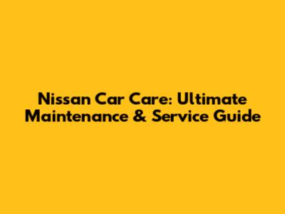 Nissan Car Care: Ultimate Maintenance & Service Guide
