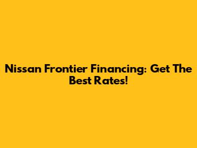 Nissan Frontier Financing: Get The Best Rates!