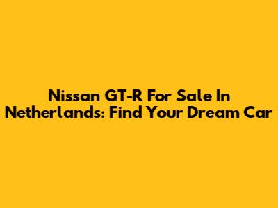Nissan GT-R For Sale In Netherlands: Find Your Dream Car