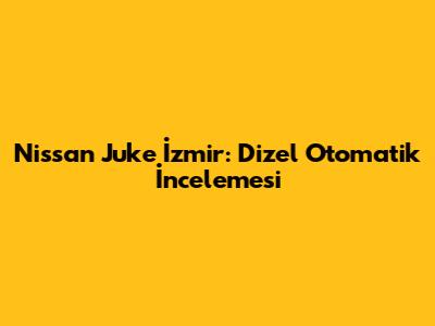 Nissan Juke İzmir: Dizel Otomatik İncelemesi