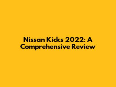Nissan Kicks 2022: A Comprehensive Review