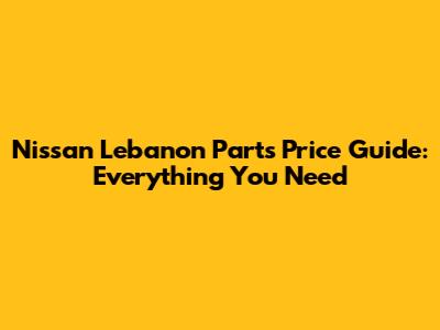 Nissan Lebanon Parts Price Guide: Everything You Need