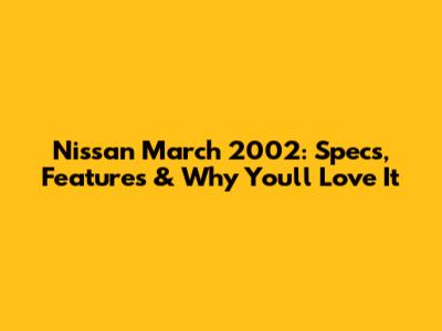 Nissan March 2002: Specs, Features & Why You'll Love It