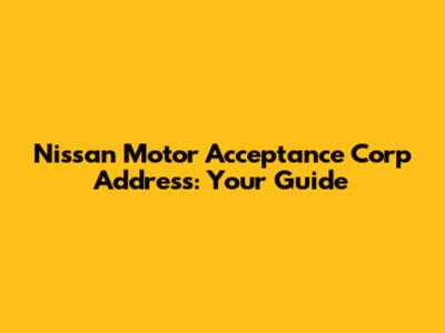 Nissan Motor Acceptance Corp Address: Your Guide