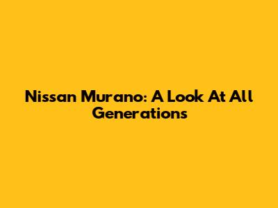 Nissan Murano: A Look At All Generations