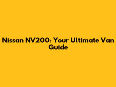 Nissan NV200: Your Ultimate Van Guide