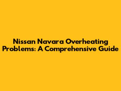 Nissan Navara Overheating Problems: A Comprehensive Guide